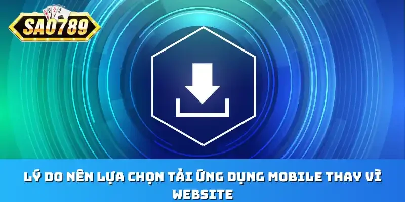 Lý do nên lựa chọn tải ứng dụng mobile thay vì website 